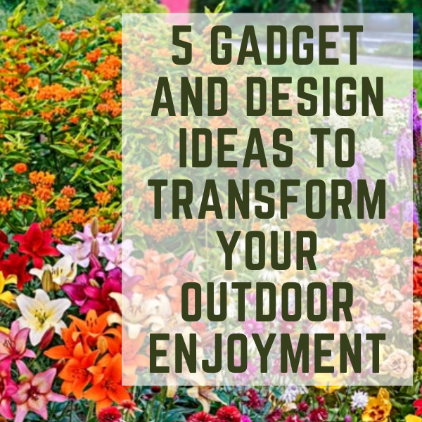 5 Gadget and Design Ideas to Transform Your Outdoor Enjoyment