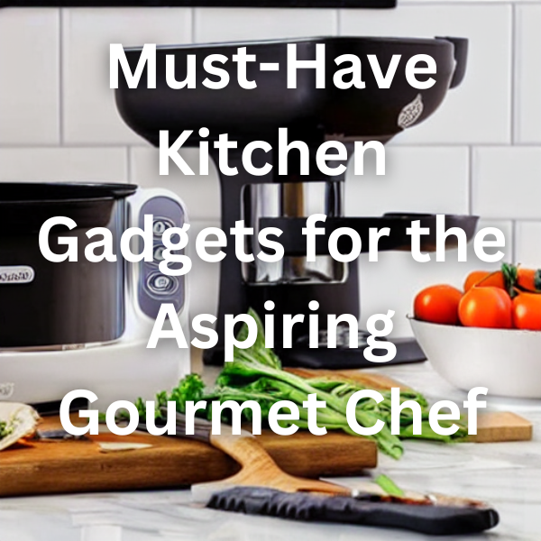 Must-Have Kitchen Gadgets for the Aspiring Gourmet Chef