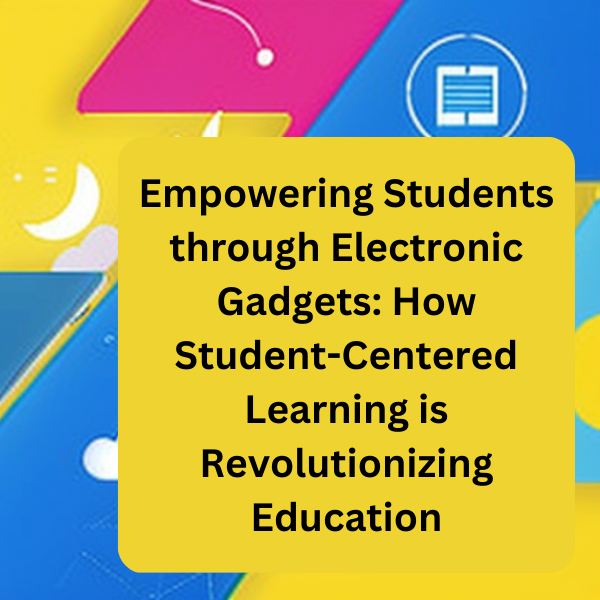 Empowering Students through Electronic Gadgets How Student-Centered Learning is Revolutionizing Education