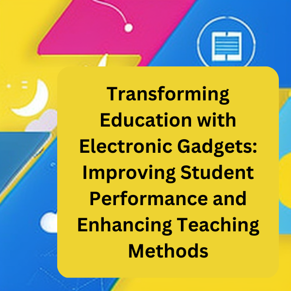 Transforming Education with Electronic Gadgets: Improving Student Performance and Enhancing Teaching Methods