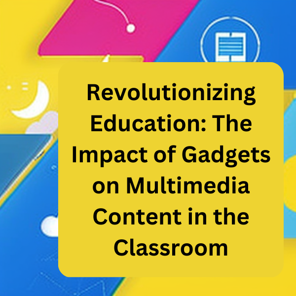 Revolutionizing Education: The Impact of Gadgets on Multimedia Content in the Classroom