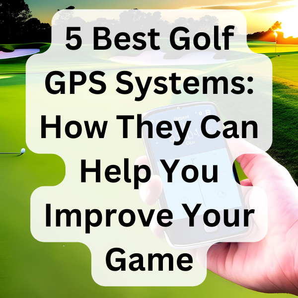 5 Best Golf GPS Systems: How They Can Help You Improve Your Game