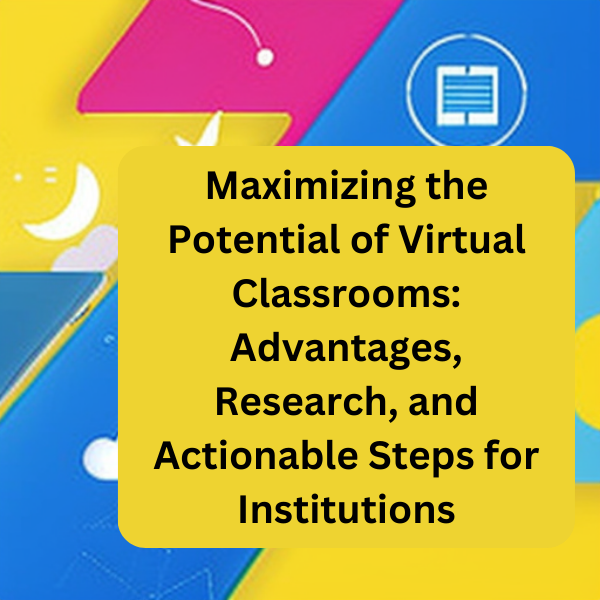 Maximizing the Potential of Virtual Classrooms: Advantages, Research, and Actionable Steps for Institutions