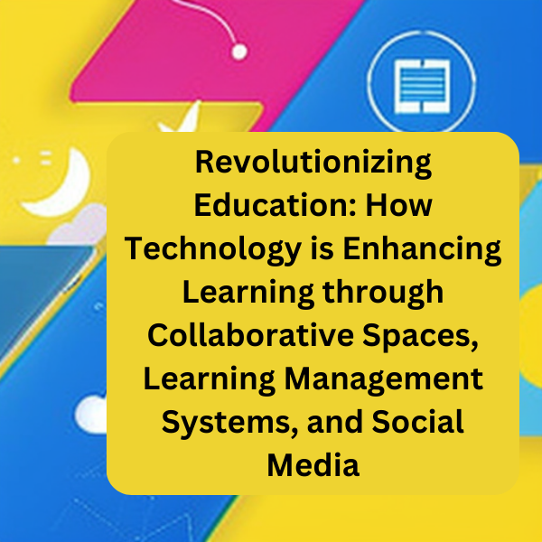 Revolutionizing Education: How Technology is Enhancing Learning through Collaborative Spaces, Learning Management Systems, and Social Media