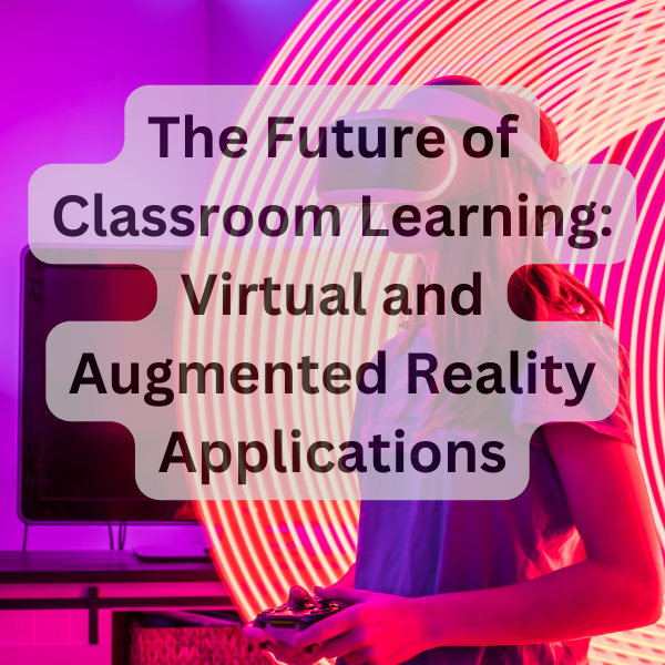 The Future of Classroom Learning: Virtual and Augmented Reality Applications
